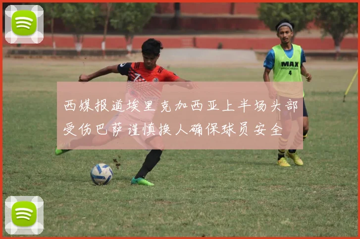 西媒报道埃里克加西亚上半场头部受伤巴萨谨慎换人确保球员安全