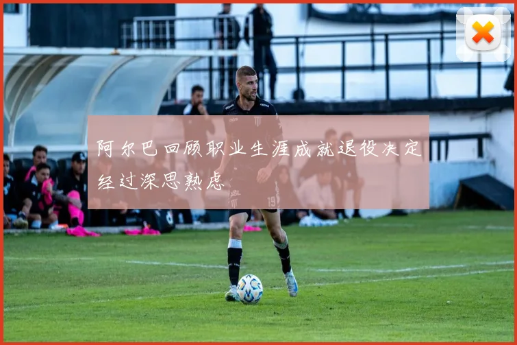 阿尔巴回顾职业生涯成就退役决定经过深思熟虑