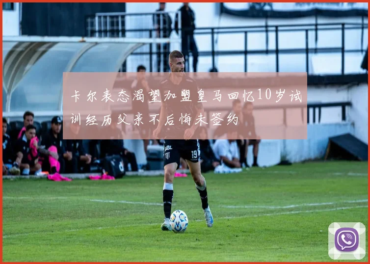 卡尔表态渴望加盟皇马回忆10岁试训经历父亲不后悔未签约