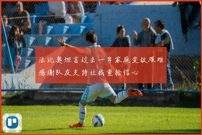 法比奥坦言过去一年家庭变故艰难感谢队友支持让我重拾信心