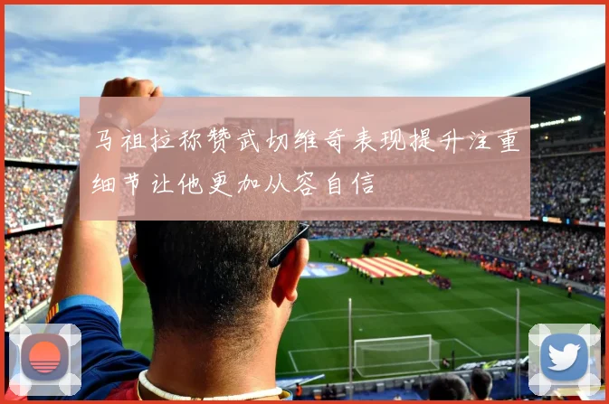 马祖拉称赞武切维奇表现提升注重细节让他更加从容自信