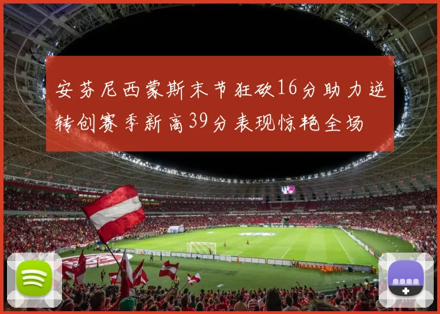 安芬尼西蒙斯末节狂砍16分助力逆转创赛季新高39分表现惊艳全场