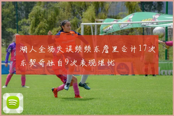 湖人全场失误频频东詹里合计17次东契奇独自9次表现堪忧