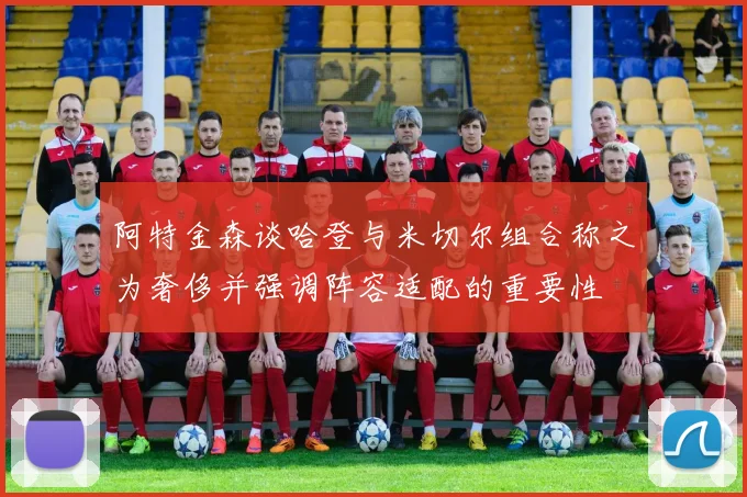 阿特金森谈哈登与米切尔组合称之为奢侈并强调阵容适配的重要性