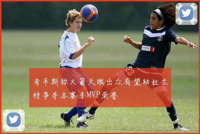 考辛斯称火箭天赋出众有望助杜兰特争夺本赛季MVP荣誉