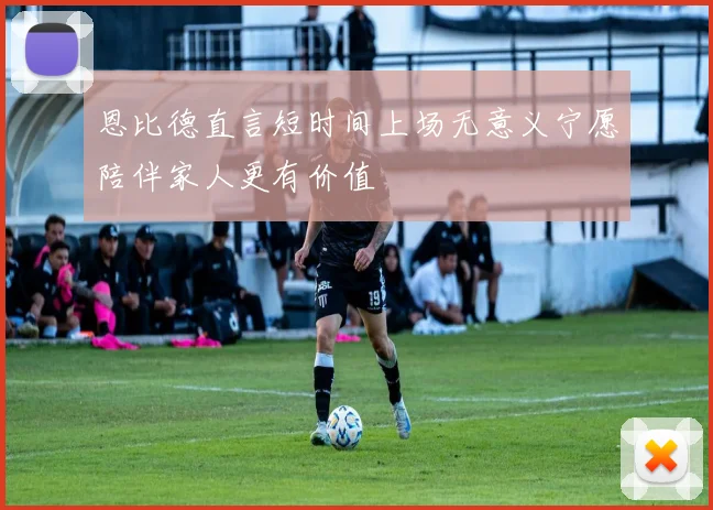 恩比德直言短时间上场无意义宁愿陪伴家人更有价值