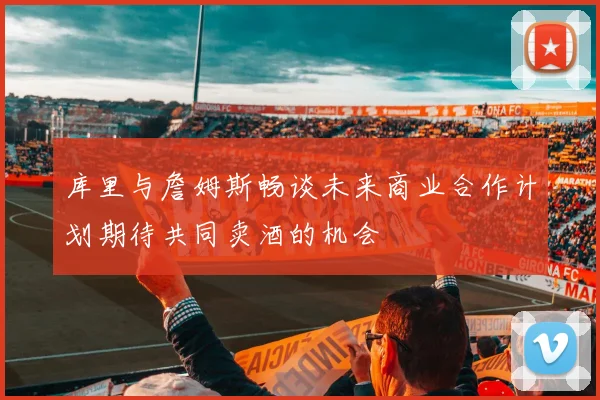 库里与詹姆斯畅谈未来商业合作计划期待共同卖酒的机会