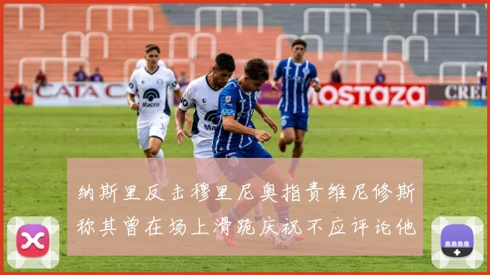 纳斯里反击穆里尼奥指责维尼修斯称其曾在场上滑跪庆祝不应评论他人