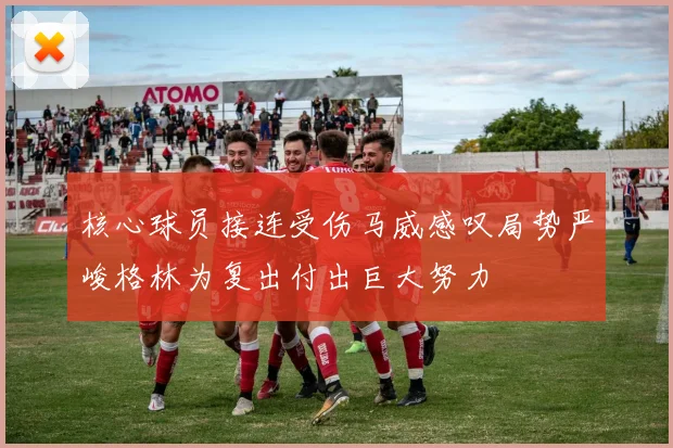 核心球员接连受伤马威感叹局势严峻格林为复出付出巨大努力