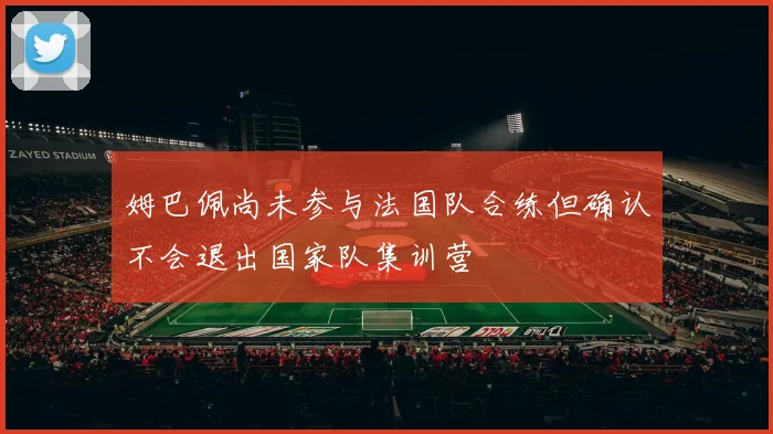 姆巴佩尚未参与法国队合练但确认不会退出国家队集训营