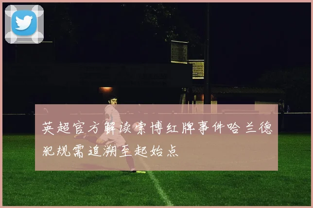英超官方解读索博红牌事件哈兰德犯规需追溯至起始点