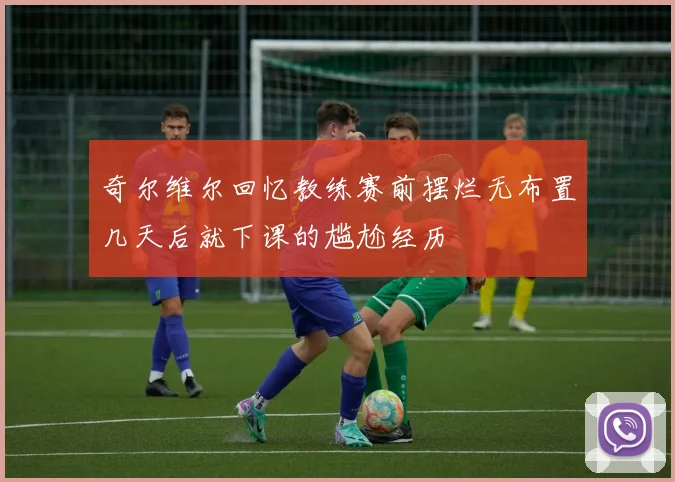 奇尔维尔回忆教练赛前摆烂无布置几天后就下课的尴尬经历