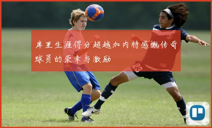 库里生涯得分超越加内特感慨传奇球员的荣幸与激励
