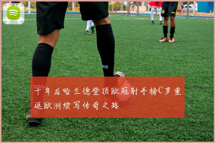 十年后哈兰德登顶欧冠射手榜C罗重返欧洲续写传奇之路