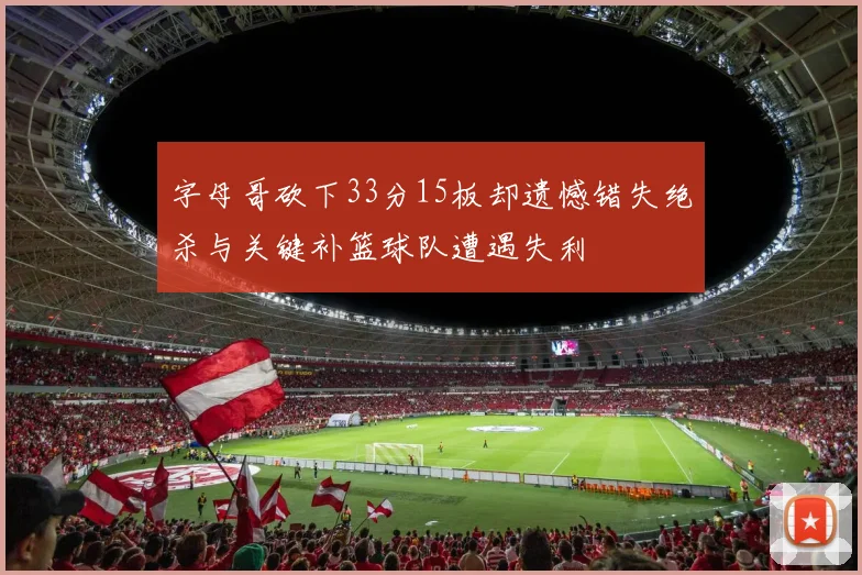 字母哥砍下33分15板却遗憾错失绝杀与关键补篮球队遭遇失利