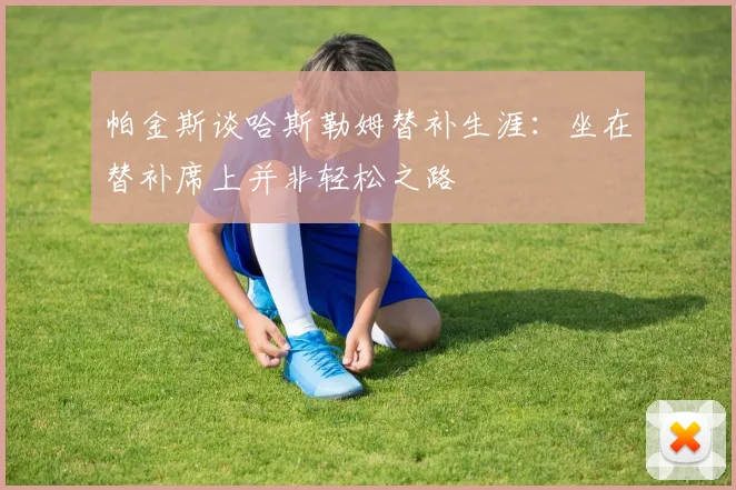 帕金斯谈哈斯勒姆替补生涯：坐在替补席上并非轻松之路