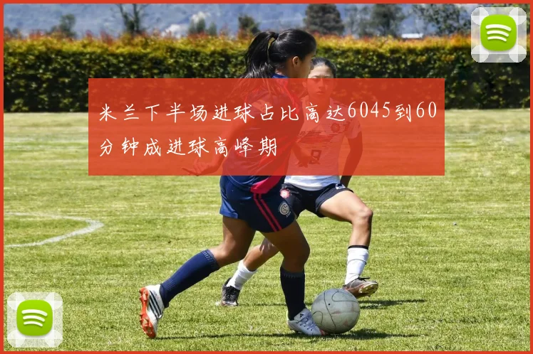 米兰下半场进球占比高达6045到60分钟成进球高峰期