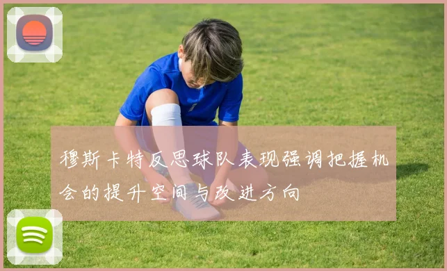 穆斯卡特反思球队表现强调把握机会的提升空间与改进方向