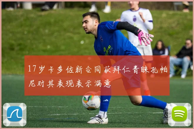 17岁卡多佐新合同获拜仁青睐孔帕尼对其表现表示满意