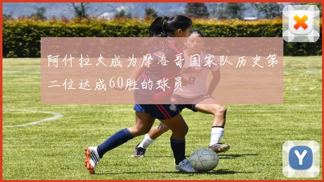 阿什拉夫成为摩洛哥国家队历史第二位达成60胜的球员