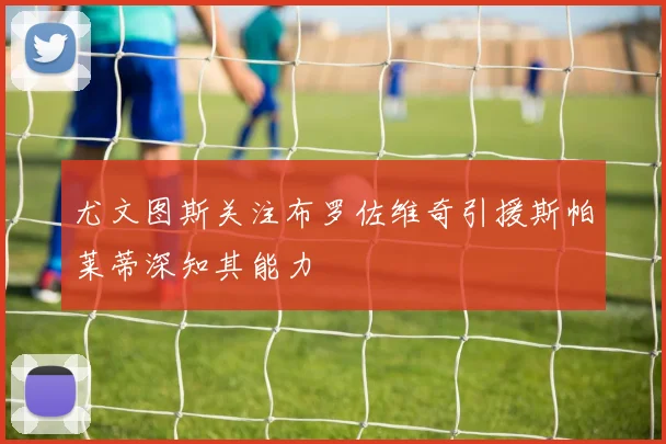 尤文图斯关注布罗佐维奇引援斯帕莱蒂深知其能力