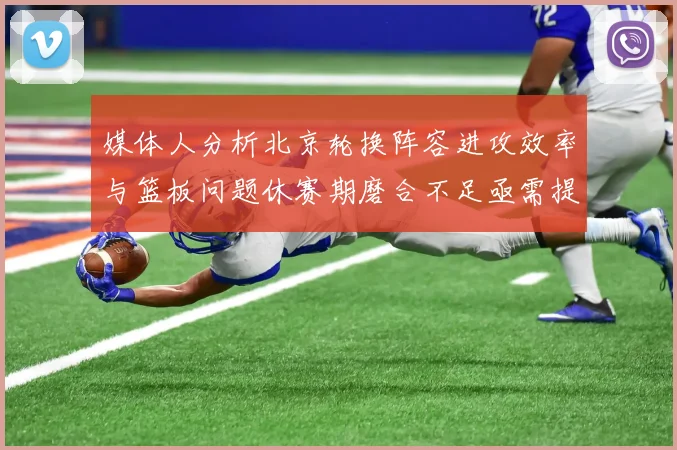 媒体人分析北京轮换阵容进攻效率与篮板问题休赛期磨合不足亟需提升