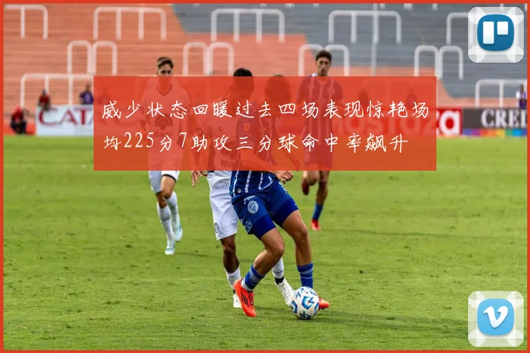 威少状态回暖过去四场表现惊艳场均225分7助攻三分球命中率飙升