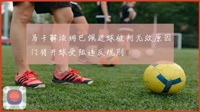 马卡解读姆巴佩进球被判无效原因门将开球受阻违反规则