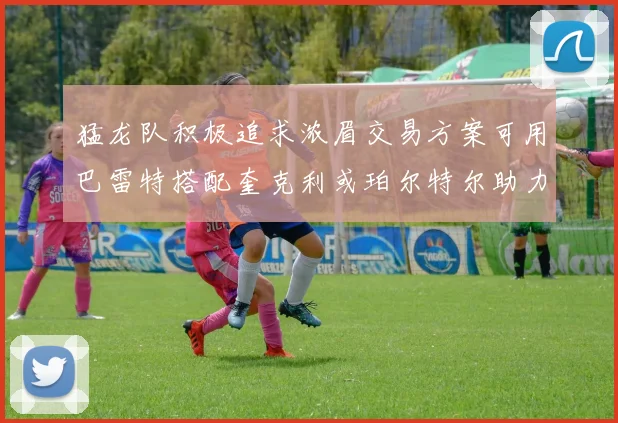 猛龙队积极追求浓眉交易方案可用巴雷特搭配奎克利或珀尔特尔助力交易