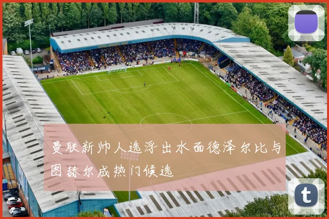 曼联新帅人选浮出水面德泽尔比与图赫尔成热门候选