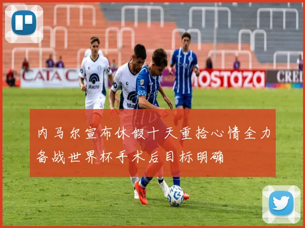 内马尔宣布休假十天重拾心情全力备战世界杯手术后目标明确