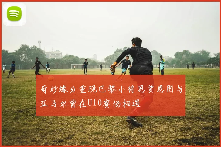 奇妙缘分重现巴黎小将恩贾恩图与亚马尔曾在U10赛场相遇