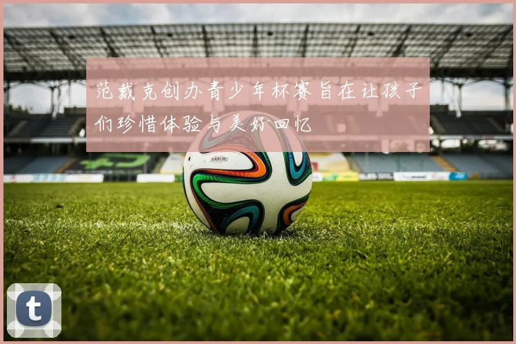 范戴克创办青少年杯赛旨在让孩子们珍惜体验与美好回忆