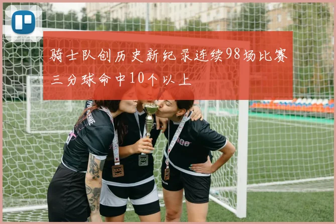 骑士队创历史新纪录连续98场比赛三分球命中10个以上