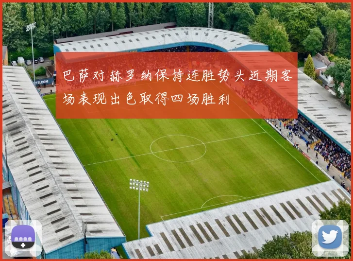 巴萨对赫罗纳保持连胜势头近期客场表现出色取得四场胜利