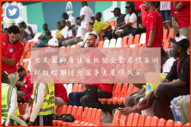 女足国脚唐佳丽机场合影启程亚洲杯征程期待为国争光展现风采