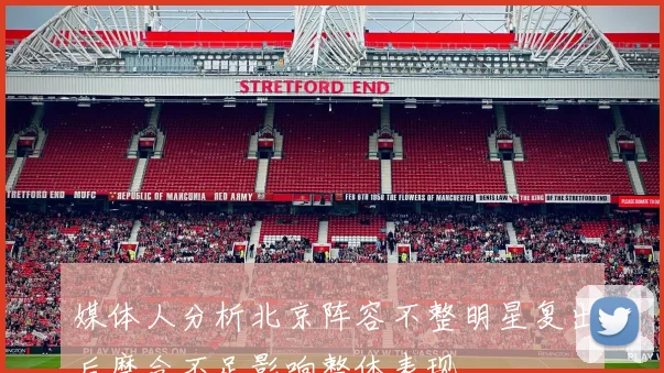 媒体人分析北京阵容不整明星复出后磨合不足影响整体表现