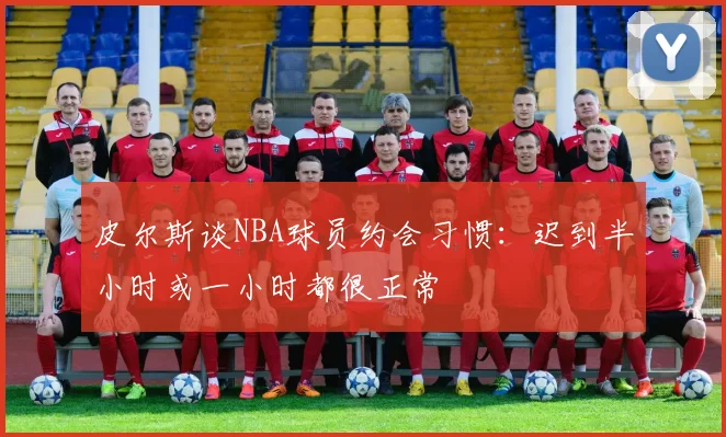 皮尔斯谈NBA球员约会习惯：迟到半小时或一小时都很正常
