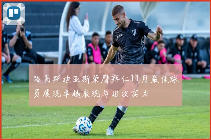 路易斯迪亚斯荣膺拜仁11月最佳球员展现卓越表现与进攻实力