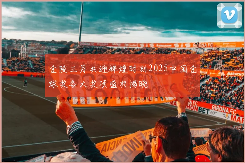 金陵三月共迎辉煌时刻2025中国金球奖各大奖项盛典揭晓