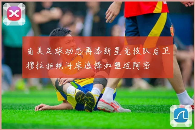 南美足球动态再添新星竞技队后卫穆拉拒绝河床选择加盟迈阿密