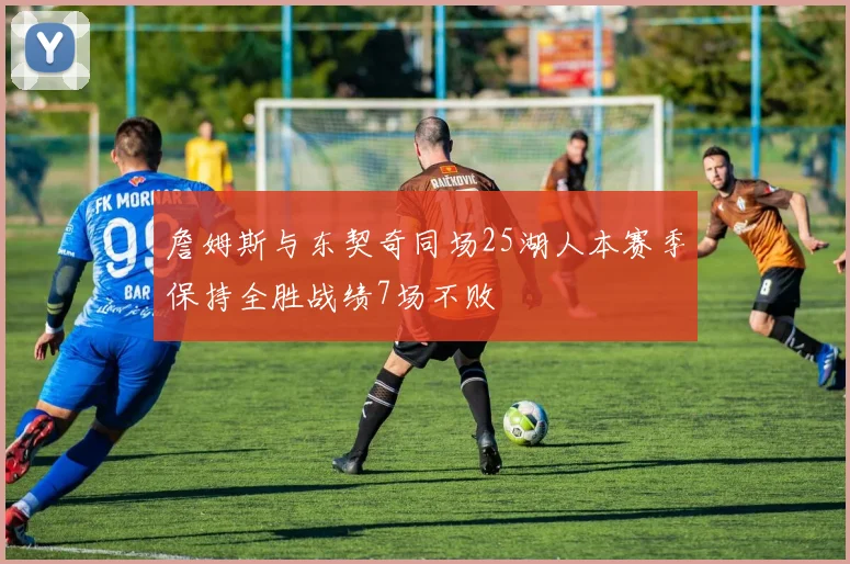 詹姆斯与东契奇同场25湖人本赛季保持全胜战绩7场不败
