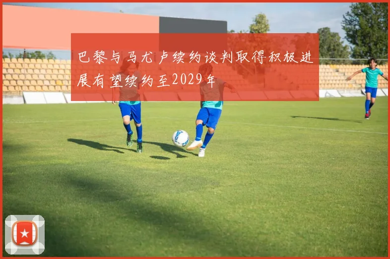 巴黎与马尤卢续约谈判取得积极进展有望续约至2029年