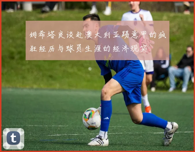 姆希塔良谈赴澳大利亚踢意甲的疯狂经历与球员生涯的经济现实
