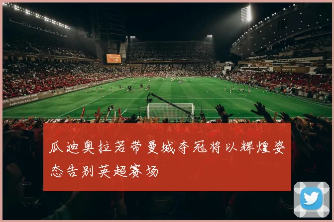 瓜迪奥拉若带曼城夺冠将以辉煌姿态告别英超赛场