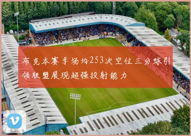 布克本赛季场均253次空位三分球引领联盟展现超强投射能力