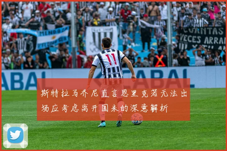 斯特拉马乔尼直言恩里克若无法出场应考虑离开国米的深意解析