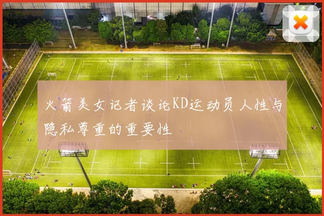 火箭美女记者谈论KD运动员人性与隐私尊重的重要性