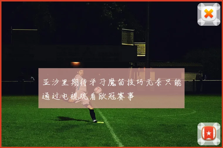 亚沙里期待学习魔笛技巧无奈只能通过电视观看欧冠赛事