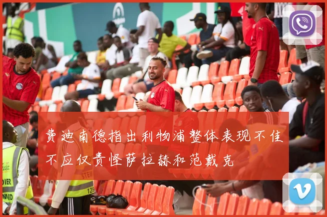 费迪南德指出利物浦整体表现不佳不应仅责怪萨拉赫和范戴克